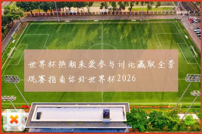 世界杯热潮来袭参与讨论赢取全景观赛指南你好世界杯2026