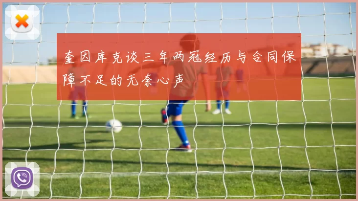 奎因库克谈三年两冠经历与合同保障不足的无奈心声