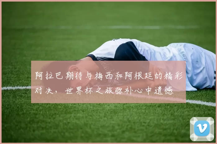 阿拉巴期待与梅西和阿根廷的精彩对决，世界杯之旅弥补心中遗憾