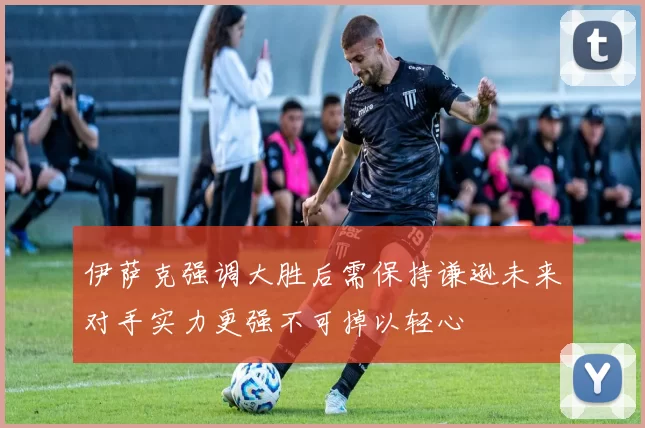 伊萨克强调大胜后需保持谦逊未来对手实力更强不可掉以轻心