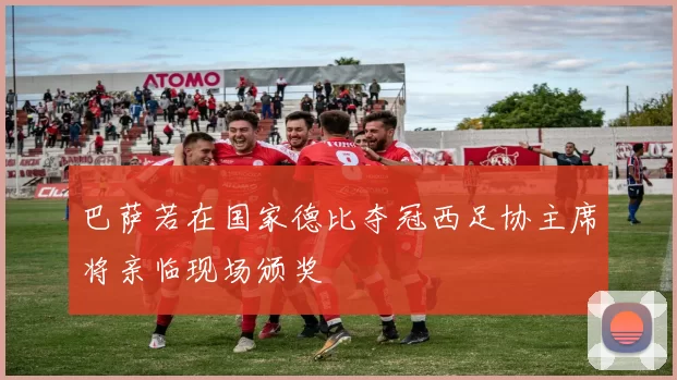 巴萨若在国家德比夺冠西足协主席将亲临现场颁奖