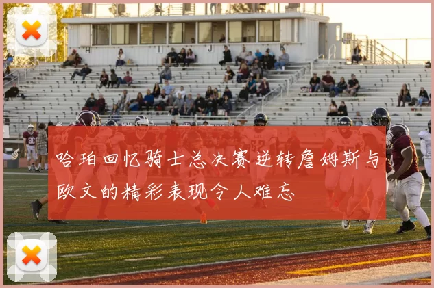哈珀回忆骑士总决赛逆转詹姆斯与欧文的精彩表现令人难忘