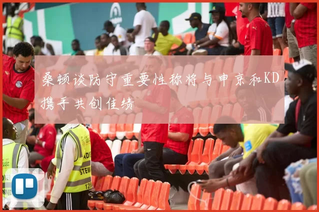 桑顿谈防守重要性称将与申京和KD携手共创佳绩
