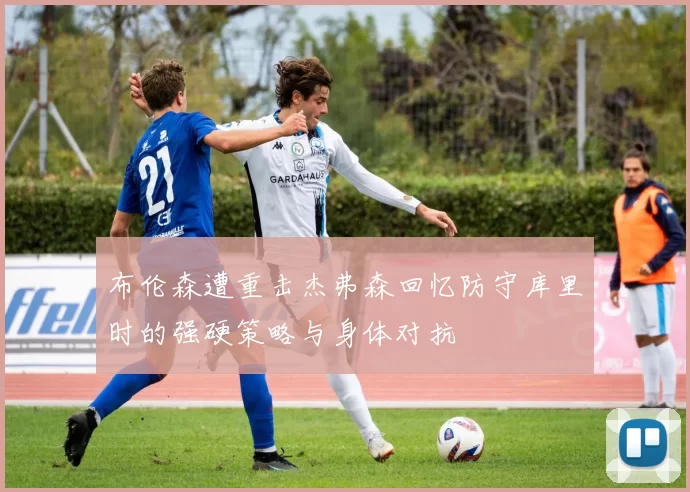 布伦森遭重击杰弗森回忆防守库里时的强硬策略与身体对抗