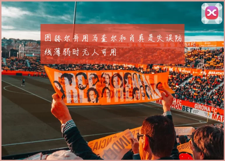 图赫尔弃用马奎尔和肖真是失误防线薄弱时无人可用