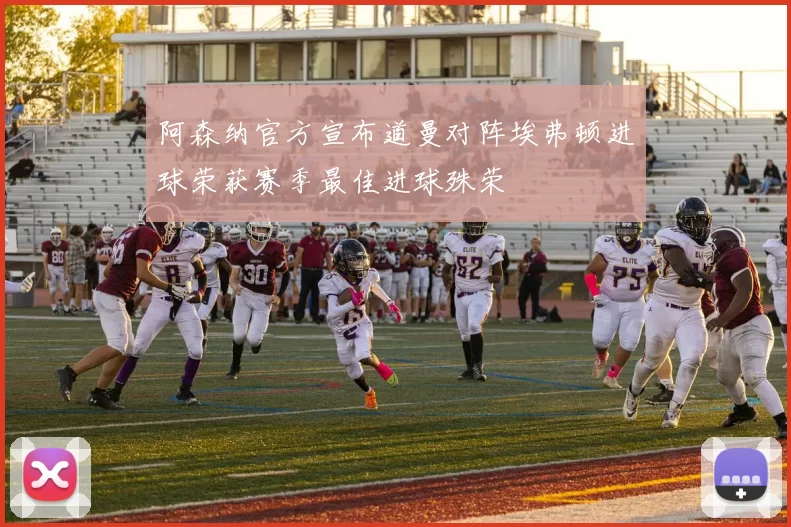 阿森纳官方宣布道曼对阵埃弗顿进球荣获赛季最佳进球殊荣
