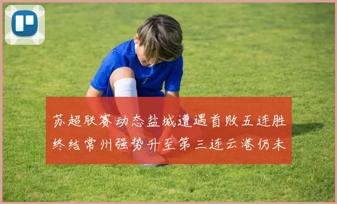 苏超联赛动态盐城遭遇首败五连胜终结常州强势升至第三连云港仍未尝胜绩