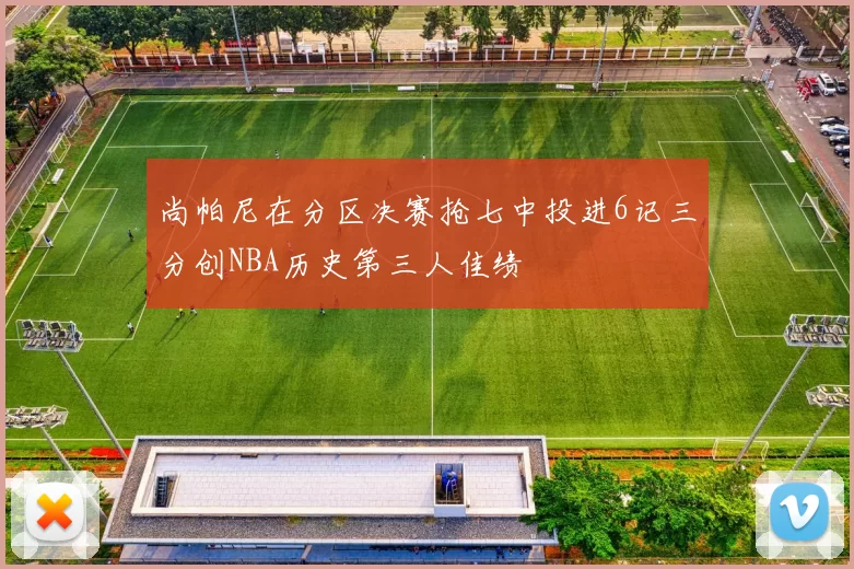 尚帕尼在分区决赛抢七中投进6记三分创NBA历史第三人佳绩