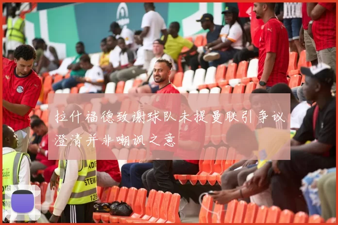 拉什福德致谢球队未提曼联引争议澄清并非嘲讽之意
