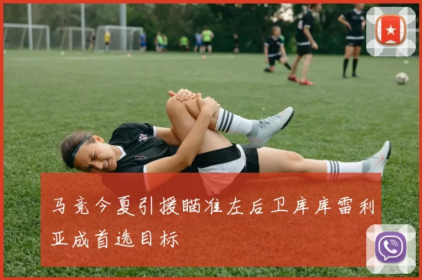 马竞今夏引援瞄准左后卫库库雷利亚成首选目标