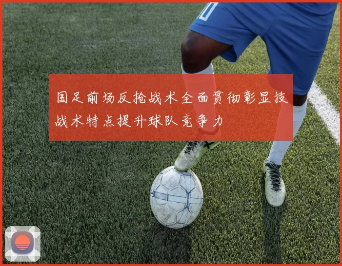 国足前场反抢战术全面贯彻彰显技战术特点提升球队竞争力