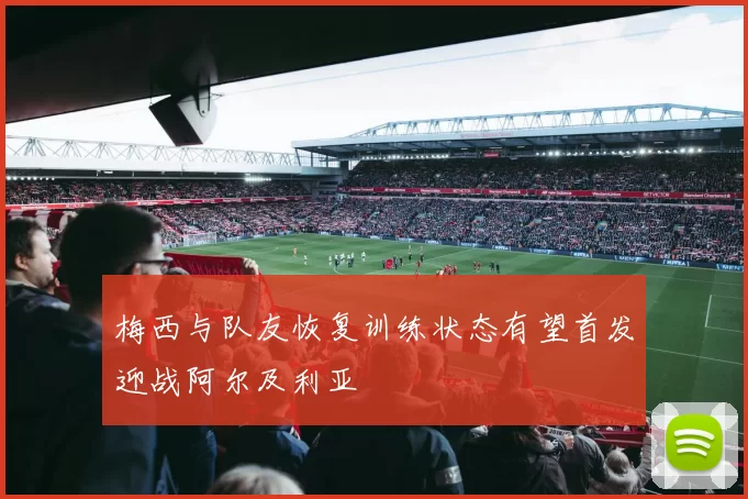 梅西与队友恢复训练状态有望首发迎战阿尔及利亚