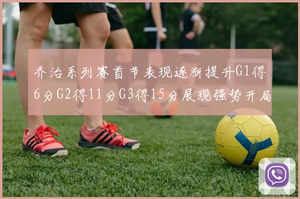 乔治系列赛首节表现逐渐提升G1得6分G2得11分G3得15分展现强势开局