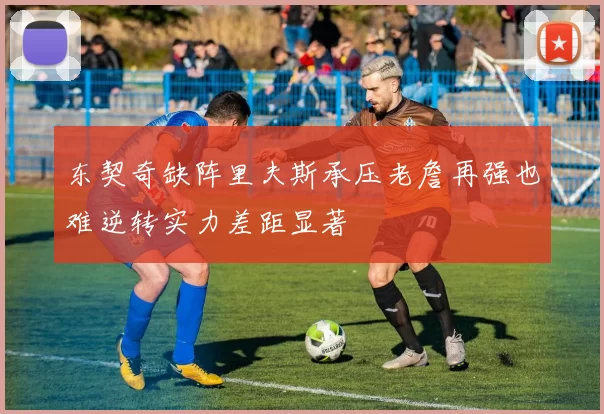 东契奇缺阵里夫斯承压老詹再强也难逆转实力差距显著