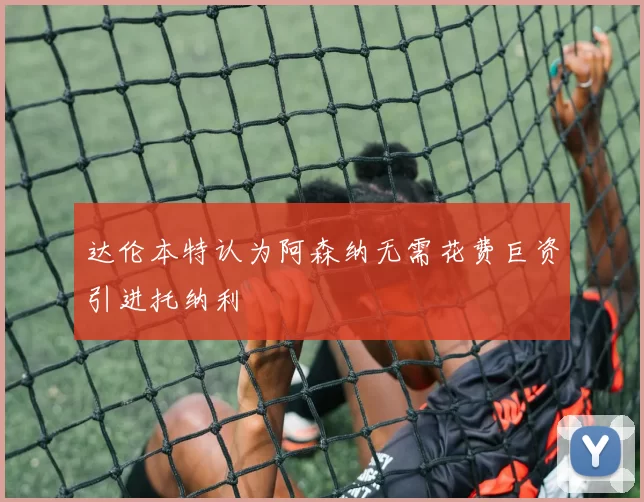达伦本特认为阿森纳无需花费巨资引进托纳利