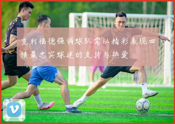 克利福德强调球队需以精彩表现回馈最忠实球迷的支持与热爱