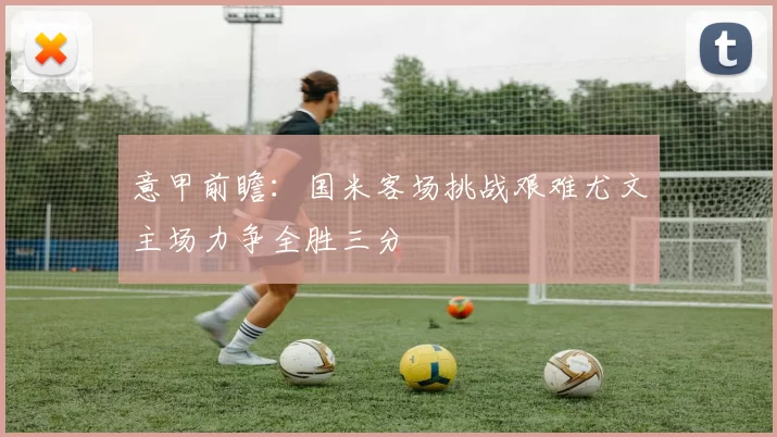 意甲前瞻：国米客场挑战艰难尤文主场力争全胜三分