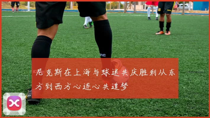 尼克斯在上海与球迷共庆胜利从东方到西方心连心共追梦