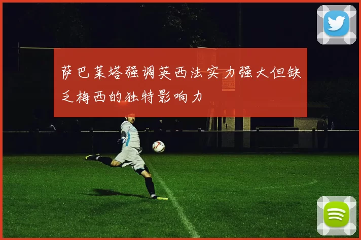萨巴莱塔强调英西法实力强大但缺乏梅西的独特影响力