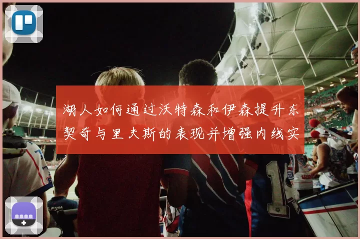 湖人如何通过沃特森和伊森提升东契奇与里夫斯的表现并增强内线实力