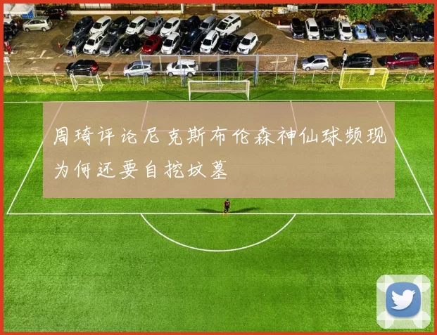 周琦评论尼克斯布伦森神仙球频现为何还要自挖坟墓
