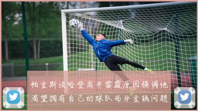 帕金斯谈哈登离开雷霆原因强调他渴望拥有自己的球队而非金钱问题