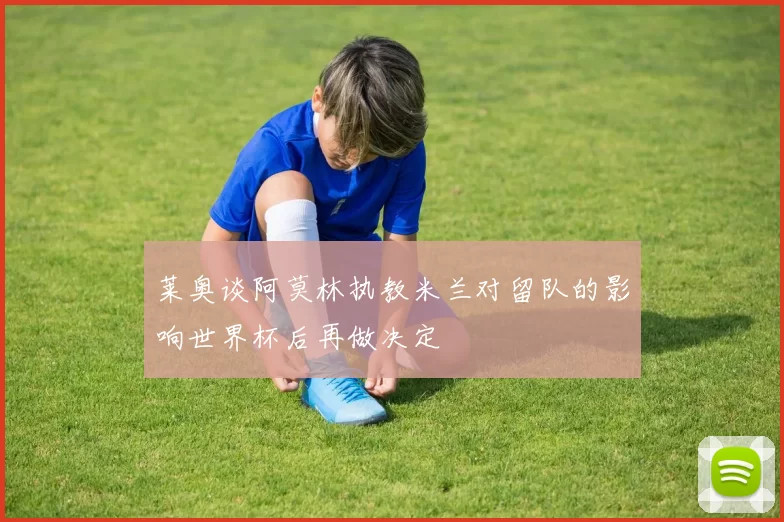 莱奥谈阿莫林执教米兰对留队的影响世界杯后再做决定
